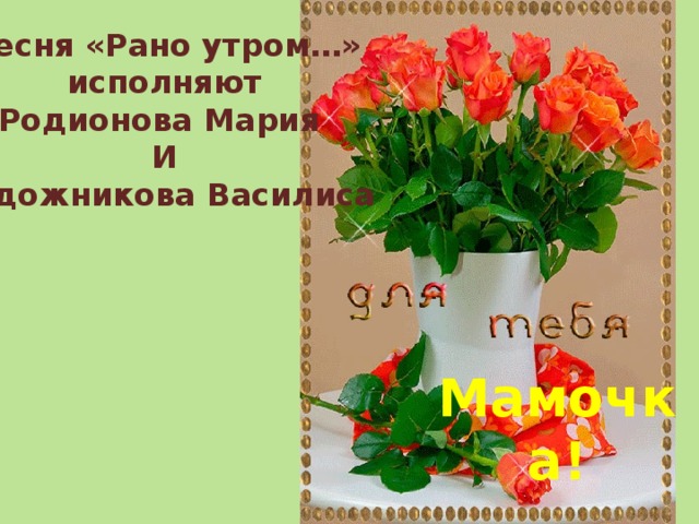  Песня «Рано утром…» исполняют Родионова Мария И Гудожникова Василиса Мамочка! 