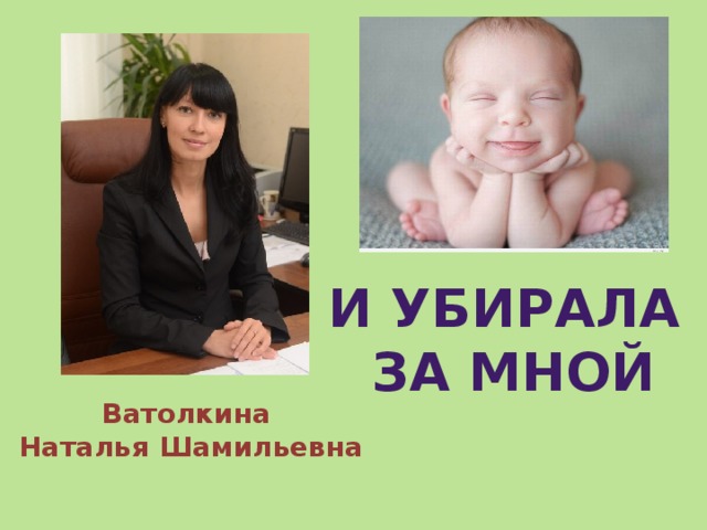 И убирала  за мной Ватолкина  Наталья Шамильевна 