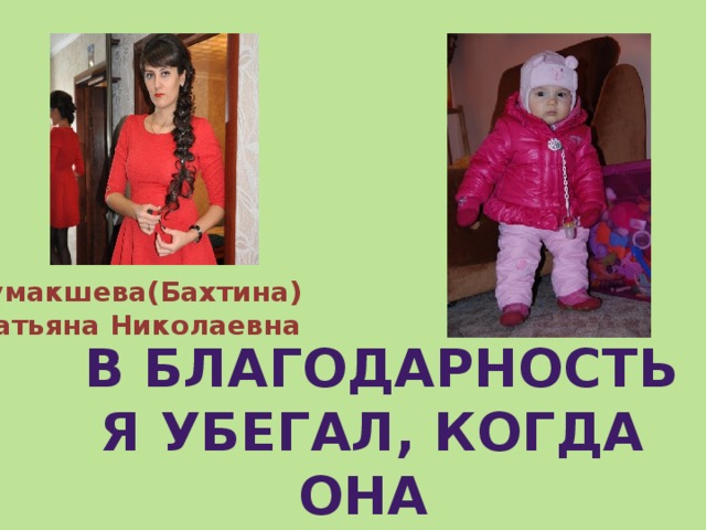 Кумакшева(Бахтина)  Татьяна Николаевна  в благодарность я убегал, когда она звала меня 