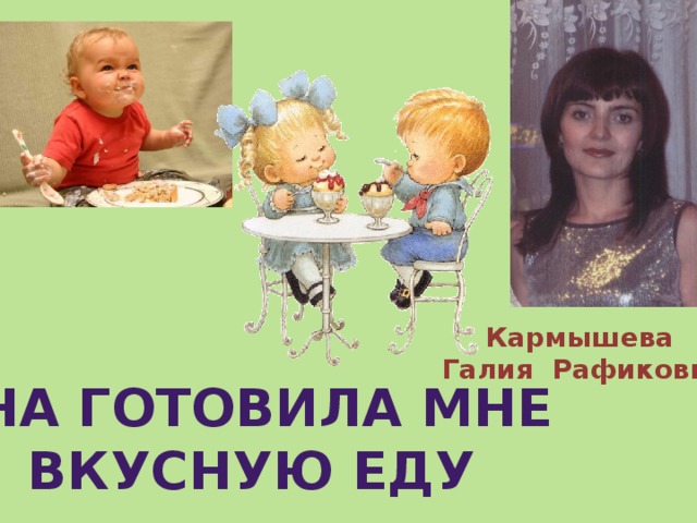 Кармышева Галия Рафиковна Она готовила мне вкусную еду 