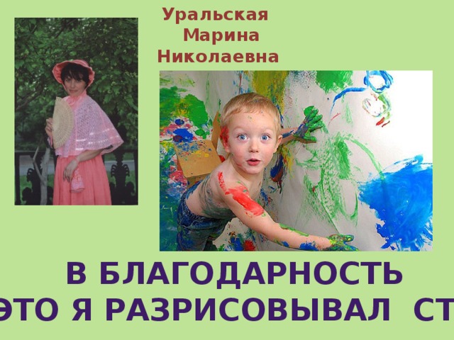 Уральская  Марина Николаевна  в благодарность  за это я разрисовывал стены 