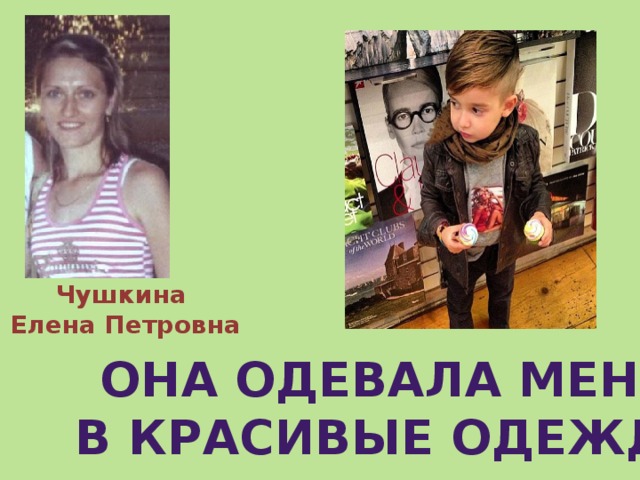 Чушкина  Елена Петровна Она одевала меня в красивые одежды 