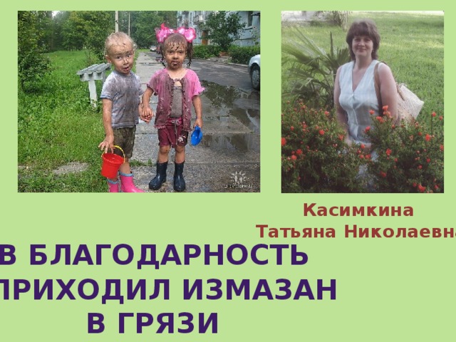 Касимкина Татьяна Николаевна  в благодарность я приходил измазан в грязи 
