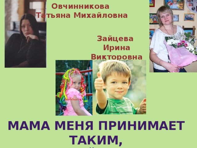 Овчинникова Татьяна Михайловна Зайцева Ирина Викторовна Мама меня принимает таким,  какой я есть 