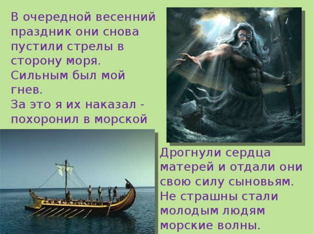 В очередной весенний праздник они снова пустили стрелы в сторону моря. Сильным был мой гнев. За это я их наказал - похоронил в морской пучине. Дрогнули сердца матерей и отдали они свою силу сыновьям. Не страшны стали молодым людям морские волны. 