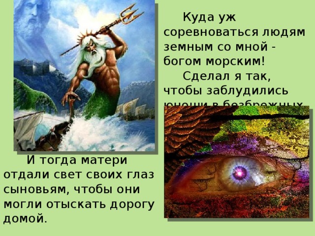  Куда уж соревноваться людям земным со мной - богом морским!  Сделал я так, чтобы заблудились юноши в безбрежных водах.  И тогда матери отдали свет своих глаз сыновьям, чтобы они могли отыскать дорогу домой. 