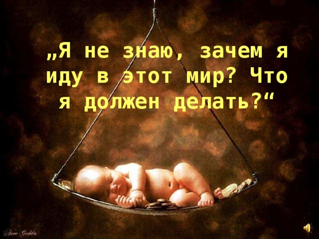 „ Я не знаю, зачем я иду в этот мир? Что я должен делать?“ 