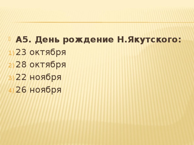 А5. День рождение Н.Якутского: 23 октября 28 октября 22 ноября 26 ноября 