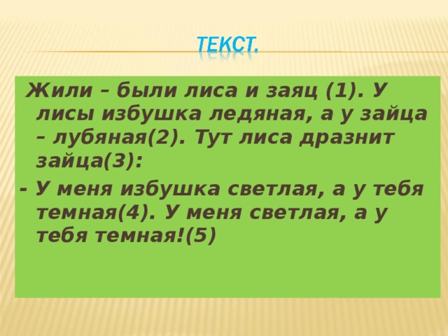  Жили – были лиса и заяц (1). У лисы избушка ледяная, а у зайца – лубяная(2). Тут лиса дразнит зайца(3): - У меня избушка светлая, а у тебя темная(4). У меня светлая, а у тебя темная!(5) 