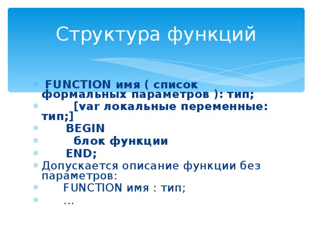 Структура функций  FUNCTION имя ( список формальных параметров ): тип;  [var локальные переменные: тип;]  BEGIN  блок функции  END; Допускается описание функции без параметров:  FUNCTION имя : тип;  ... 