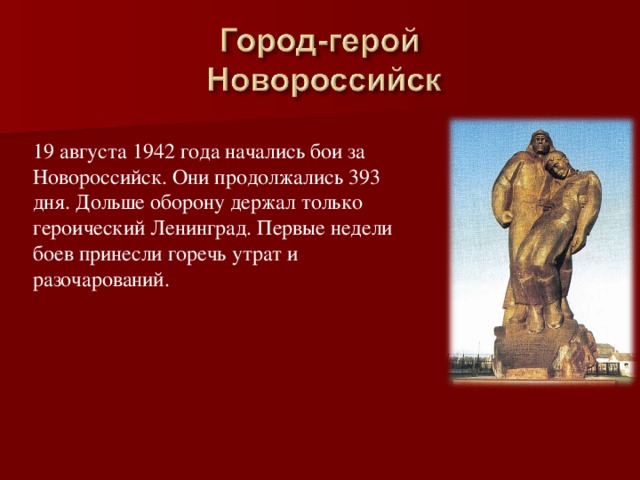 19 августа 1942 года начались бои за Новороссийск. Они продолжались 393 дня. Дольше оборону держал только героический Ленинград. Первые недели боев принесли горечь утрат и разочарований.      