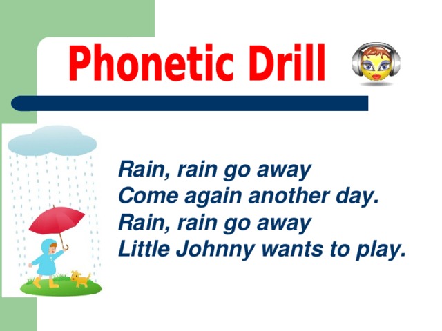 Rain, rain go away  Come again another day.  Rain, rain go away  Little Johnny wants to play.   
