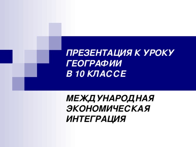 ПРЕЗЕНТАЦИЯ К УРОКУ ГЕОГРАФИИ  В 10 КЛАССЕ МЕЖДУНАРОДНАЯ ЭКОНОМИЧЕСКАЯ ИНТЕГРАЦИЯ 