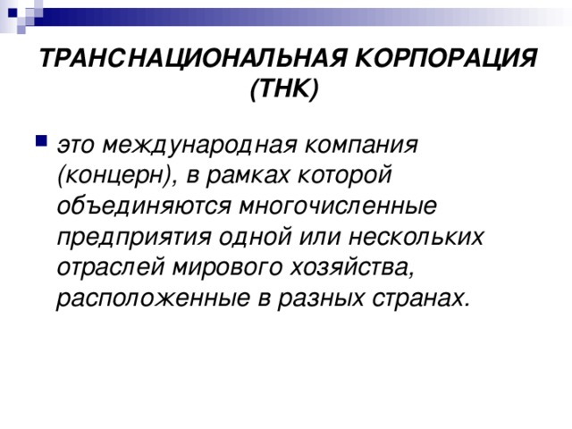 ТРАНСНАЦИОНАЛЬНАЯ КОРПОРАЦИЯ (ТНК)  это международная компания (концерн), в рамках которой объединяются многочисленные предприятия одной или нескольких отраслей мирового хозяйства, расположенные в разных странах. 