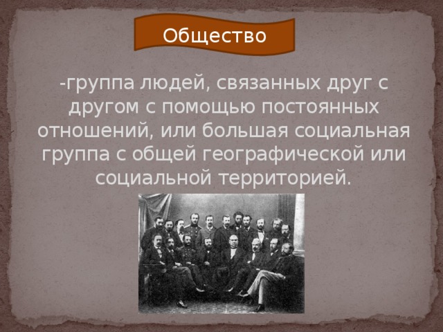 Общество -группа людей, связанных друг с другом с помощью постоянных отношений, или большая социальная группа с общей географической или социальной территорией. 