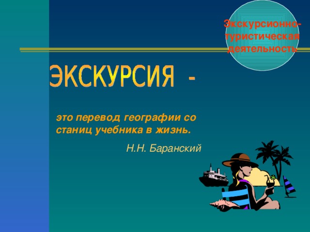 Экскурсионно- туристическая деятельность это перевод географии со станиц учебника в жизнь.  Н.Н. Баранский 