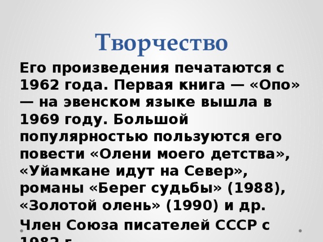 Творчество Его произведения печатаются с 1962 года. Первая книга — «Опо» — на эвенском языке вышла в 1969 году. Большой популярностью пользуются его повести «Олени моего детства», «Уйамкане идут на Север», романы «Берег судьбы» (1988), «Золотой олень» (1990) и др. Член Союза писателей СССР с 1982 г. 