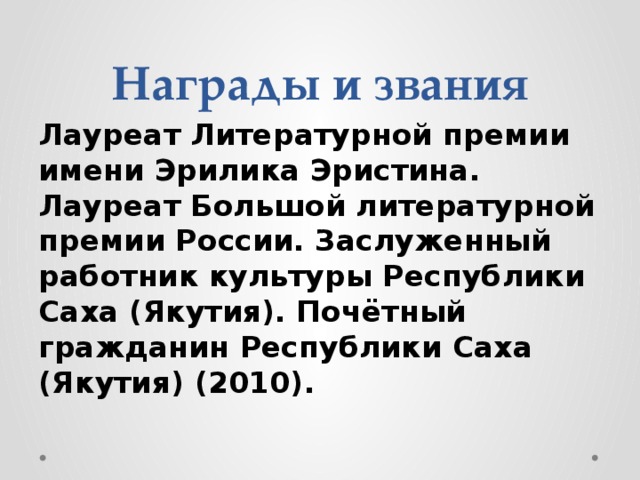 Награды и звания Лауреат Литературной премии имени Эрилика Эристина. Лауреат Большой литературной премии России. Заслуженный работник культуры Республики Саха (Якутия). Почётный гражданин Республики Саха (Якутия) (2010). 