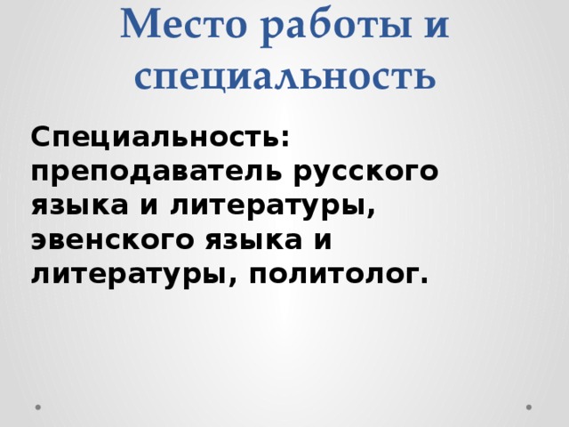 Место работы и специальность Специальность: преподаватель русского языка и литературы, эвенского языка и литературы, политолог. 