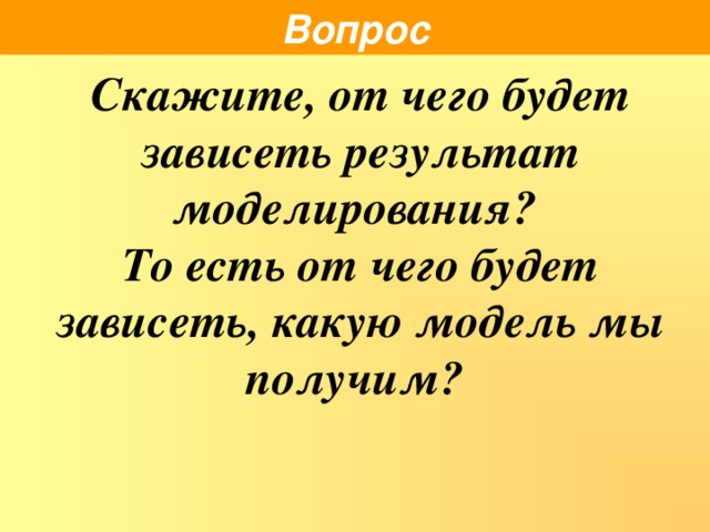 Вопрос Скажите, от чего будет зависеть результат моделирования? То есть от чего будет зависеть, какую модель мы получим?     