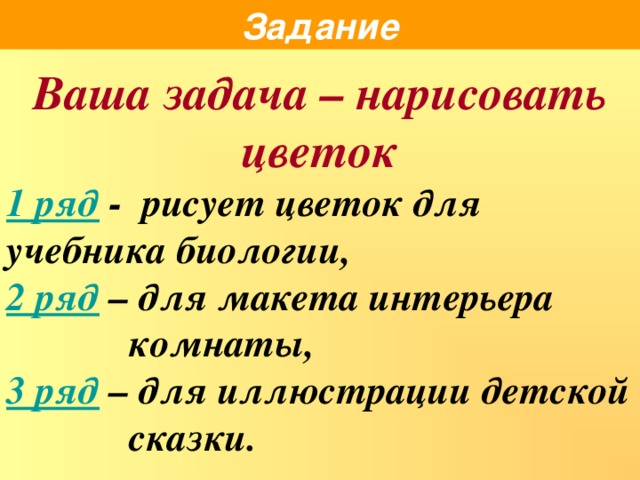 Задание Ваша задача – нарисовать цветок 1 ряд - рисует цветок для учебника биологии, 2 ряд – для макета интерьера    комнаты, 3 ряд – для иллюстрации детской  сказки.  