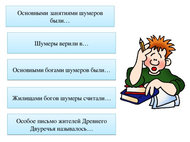 Основными занятиями шумеров были…   Шумеры верили в… Основными богами шумеров были… Жилищами богов шумеры считали… Особое письмо жителей Древнего Двуречья называлось… 