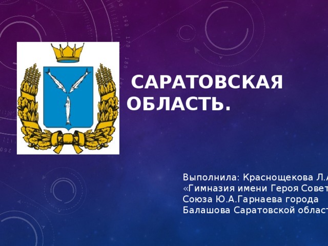  САРАТОВСКАЯ ОБЛАСТЬ. Выполнила: Краснощекова Л.А. «Гимназия имени Героя Советского Союза Ю.А.Гарнаева города Балашова Саратовской области»  