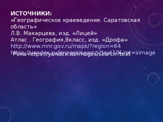 ИСТОЧНИКИ: «Географическое краеведение. Саратовская область» Л.В. Макарцева, изд. «Лицей» Атлас . География,8класс, изд. «Дрофа» http://www.mnr.gov.ru/maps/?region=64 https://yandex.ru/images/search?text10&rpt=simage Река-https://yandex.ru/images/search?text  