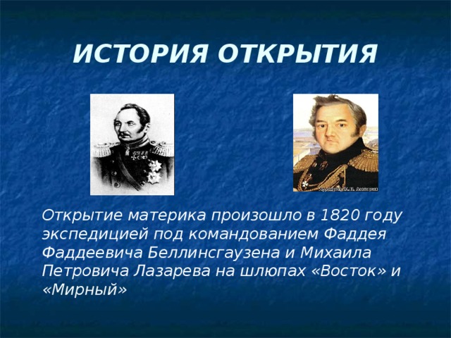 ИСТОРИЯ ОТКРЫТИЯ  Открытие материка произошло в 1820 году экспедицией под командованием Фаддея Фаддеевича Беллинсгаузена и Михаила Петровича Лазарева на шлюпах «Восток» и «Мирный» 