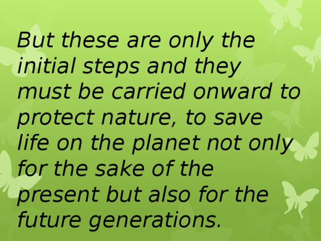 But these are only the initial steps and they must be carried onward to protect nature, to save life on the planet not only for the sake of the present but also for the future generations. 