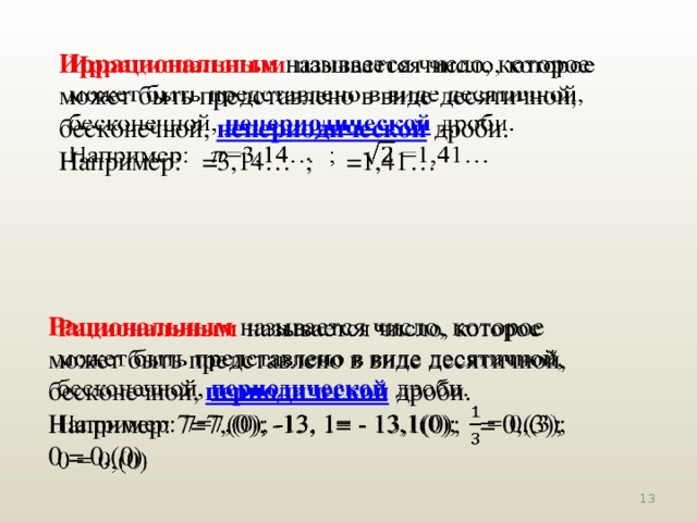   Иррациональным  называется число, которое может быть представлено в виде десятичной, бесконечной, непериодической  дроби. Например: =3,14… ; =1,41… Рациональным  называется число, которое может быть представлено в виде десятичной, бесконечной, периодической дроби.   Например: 7=7,(0); -13, 1= - 13,1(0); = 0,(3); 0 = 0,(0)  