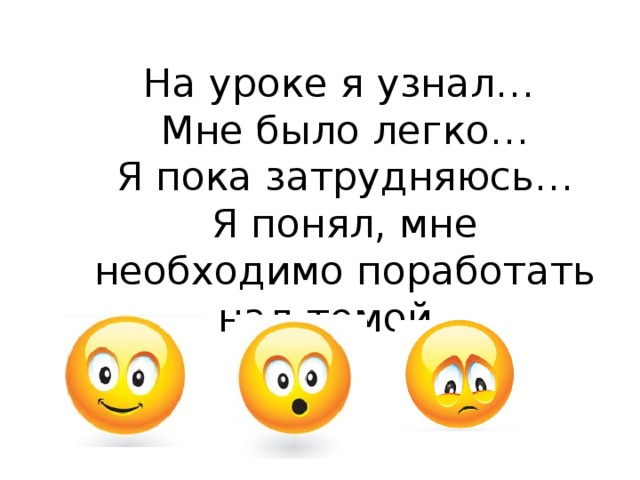 На уроке я узнал…  Мне было легко…  Я пока затрудняюсь…  Я понял, мне необходимо поработать над темой… 