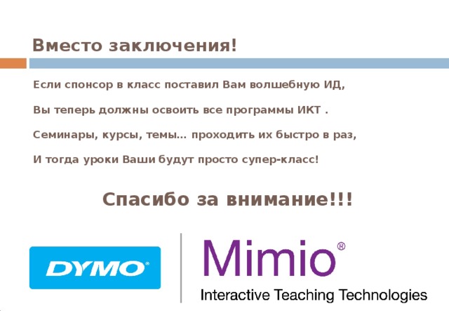 Вместо заключения! Если спонсор в класс поставил Вам волшебную ИД, Вы теперь должны освоить все программы ИКТ . Семинары, курсы, темы… проходить их быстро в раз, И тогда уроки Ваши будут просто супер-класс! Спасибо за внимание!!!  