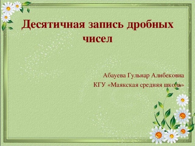 Десятичная запись дробных чисел Абауева Гульнар Алибековна КГУ «Маякская средняя школа» 