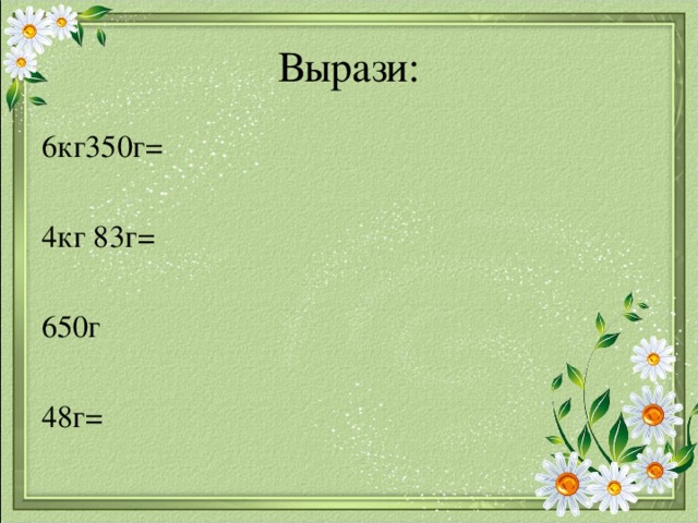 Вырази: 6кг350г= 4кг 83г= 650г 48г= 