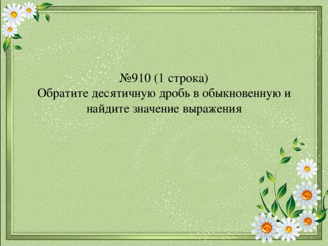 № 910 (1 строка)  Обратите десятичную дробь в обыкновенную и найдите значение выражения 