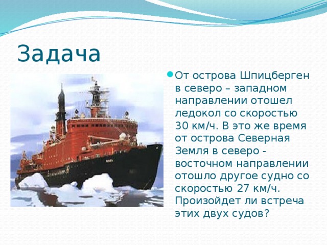 Задача От острова Шпицберген в северо – западном направлении отошел ледокол со скоростью 30 км/ч. В это же время от острова Северная Земля в северо - восточном направлении отошло другое судно со скоростью 27 км/ч. Произойдет ли встреча этих двух судов? 