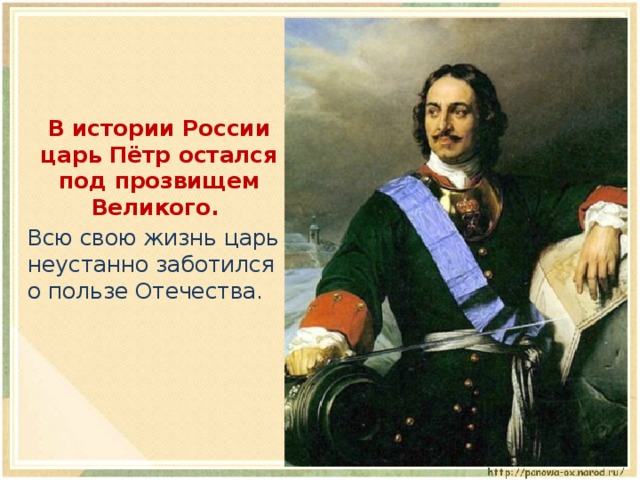  В истории России царь Пётр остался под прозвищем Великого.  Всю свою жизнь царь неустанно заботился о пользе Отечества. 