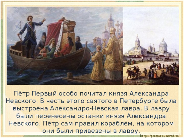  Пётр Первый особо почитал князя Александра Невского. В честь этого святого в Петербурге была выстроена Александро-Невская лавра. В лавру были перенесены останки князя Александра Невского. Пётр сам правил кораблём, на котором они были привезены в лавру. 