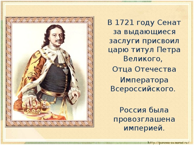  В 1721 году Сенат за выдающиеся заслуги присвоил царю титул Петра Великого,  Отца Отечества  Императора Всероссийского.  Россия была провозглашена империей. 