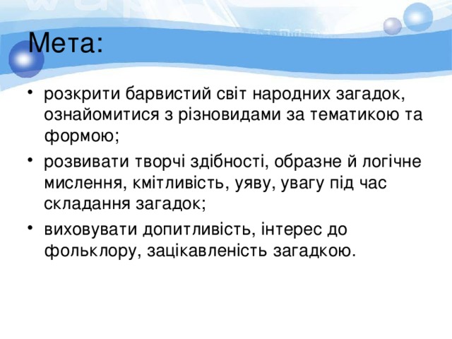 Мета: розкрити барвистий світ народних загадок, ознайомитися з різновидами за тематикою та формою; розвивати творчі здібності, образне й логічне мислення, кмітливість, уяву, увагу під час складання загадок; виховувати допитливість, інтерес до фольклору, зацікавленість загадкою.  