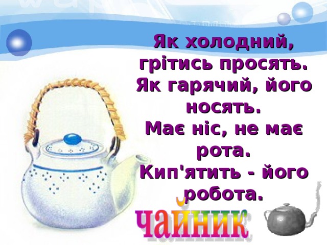 Як холодний, грітись просять. Як гарячий, його носять. Має ніс, не має рота. Кип'ятить - його робота. 