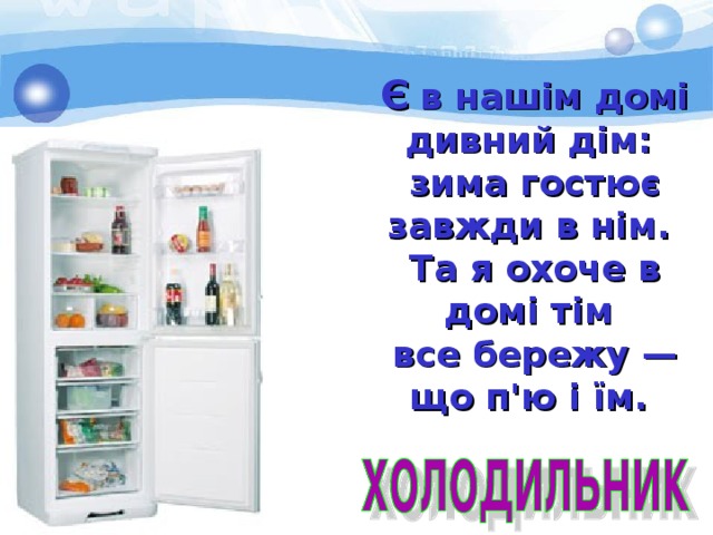 Є  в нашім домі дивний дім: зима гостює завжди в нім. Та я охоче в домі тім все бережу — що п'ю і їм. 