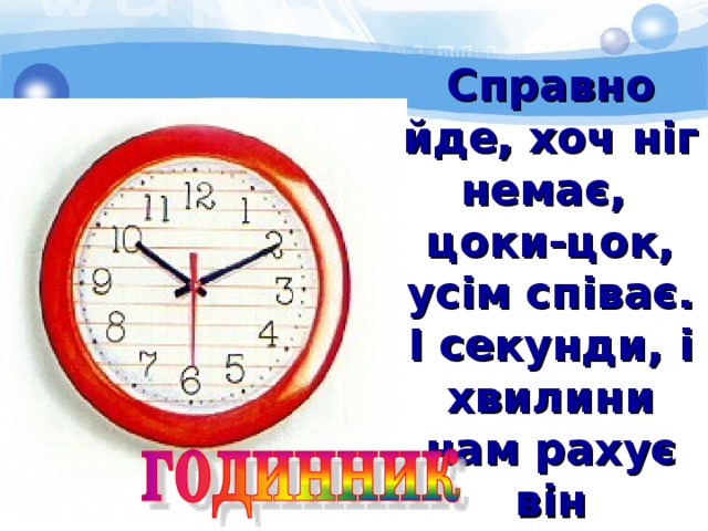 Справно йде, хоч ніг немає, цоки-цок, усім співає. І секунди, і хвилини нам рахує він щоднини. 