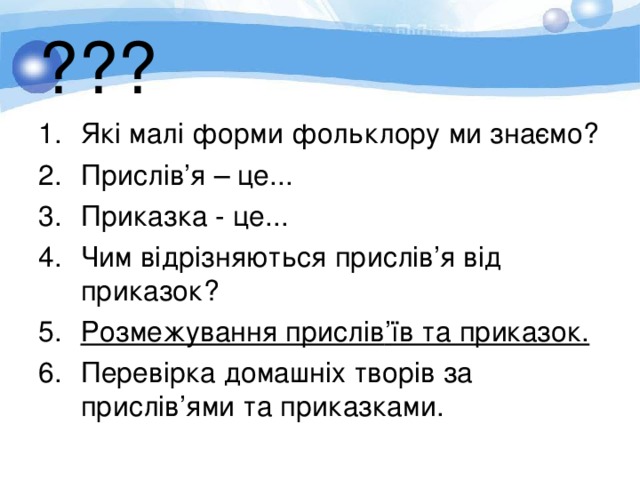 ??? Які малі форми фольклору ми знаємо? Прислів ’ я – це... Приказка - це... Чим відрізняються прислів ’ я від приказок? Розмежування прислів ’ їв та приказок. Перевірка домашніх творів за прислів ’ ями та приказками.   