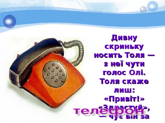 Дивну скриньку носить Толя — з неї чути голос Олі. Толя скаже лиш: «Привіт!» «Здрастуй», — чує він за мить. 