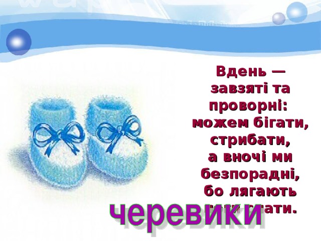 Вдень — завзяті та проворні: можем бігати, стрибати, а вночі ми безпорадні, бо лягають ноги спати. 