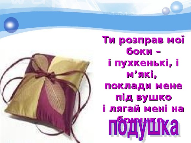 Ти розправ мої боки – і пухкенькі, і м’які, поклади мене під вушко і лягай мені на брюшко. 