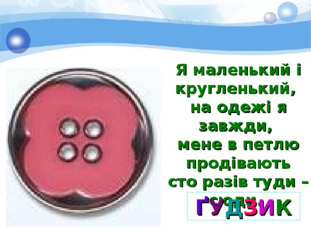 Я маленький і кругленький, на одежі я завжди, мене в петлю продівають сто разів туди – сюди. Ґ У Д З И К 