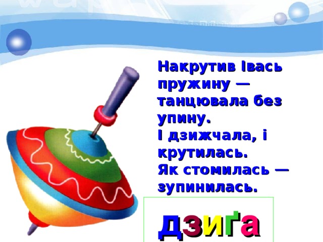 Накрутив Івась пружину — танцювала без упину. І дзижчала, і крутилась. Як стомилась — зупинилась. д з и ґ а 